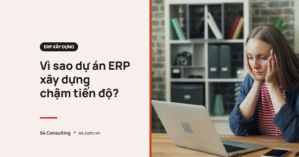 Vì sao dự án ERP xây dựng chậm tiến độ?